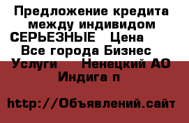 Предложение кредита между индивидом СЕРЬЕЗНЫЕ › Цена ­ 0 - Все города Бизнес » Услуги   . Ненецкий АО,Индига п.